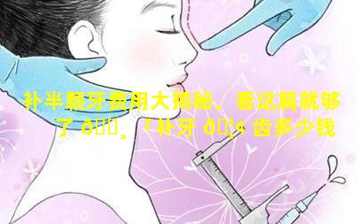 补半颗牙费用大揭秘，看这篇就够了 🌸 「补牙 🦢 齿多少钱 补半颗牙齿要多少钱」